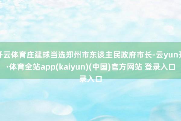 开云体育庄建球当选郑州市东谈主民政府市长-云yun开·体育全站app(kaiyun)(中国)官方网站 登录入口