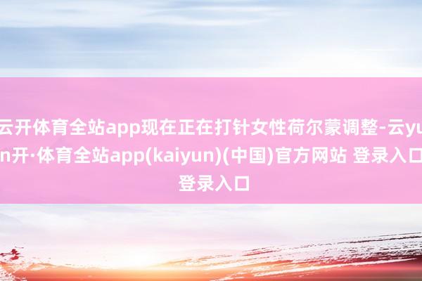 云开体育全站app现在正在打针女性荷尔蒙调整-云yun开·体育全站app(kaiyun)(中国)官方网站 登录入口