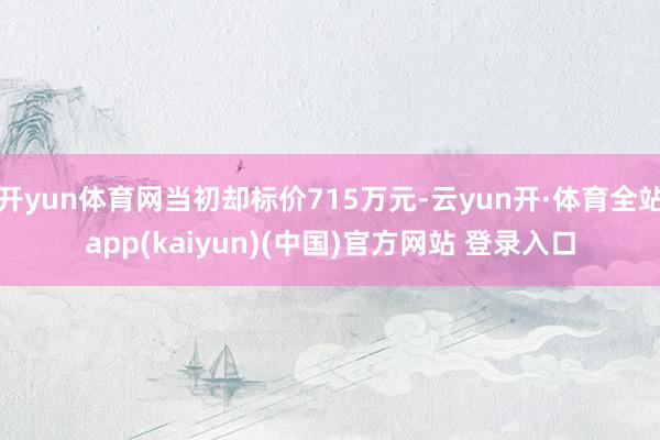 开yun体育网当初却标价715万元-云yun开·体育全站app(kaiyun)(中国)官方网站 登录入口