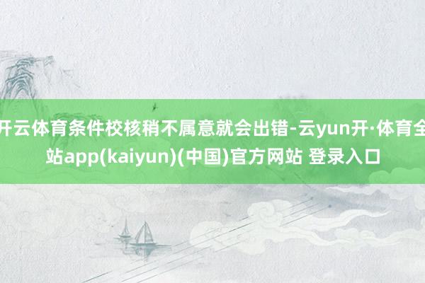 开云体育条件校核稍不属意就会出错-云yun开·体育全站app(kaiyun)(中国)官方网站 登录入口