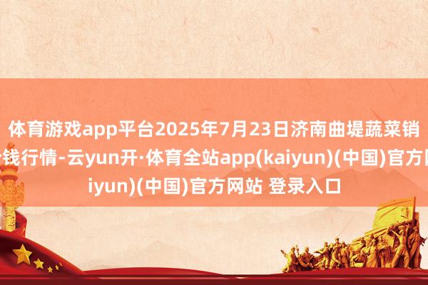 体育游戏app平台2025年7月23日济南曲堤蔬菜销售有限公司价钱行情-云yun开·体育全站app(kaiyun)(中国)官方网站 登录入口
