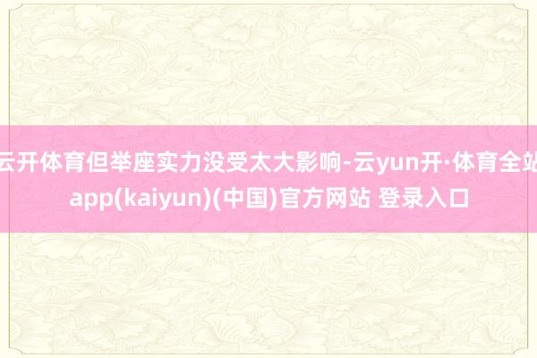 云开体育但举座实力没受太大影响-云yun开·体育全站app(kaiyun)(中国)官方网站 登录入口