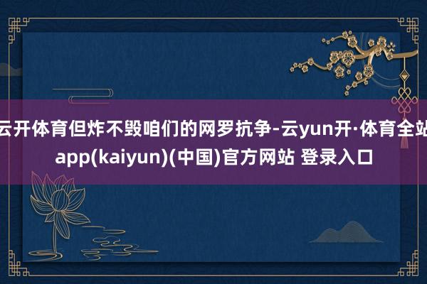 云开体育但炸不毁咱们的网罗抗争-云yun开·体育全站app(kaiyun)(中国)官方网站 登录入口