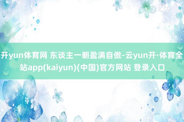 开yun体育网 东谈主一朝盈满自傲-云yun开·体育全站app(kaiyun)(中国)官方网站 登录入口
