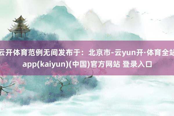 云开体育范例无间发布于：北京市-云yun开·体育全站app(kaiyun)(中国)官方网站 登录入口