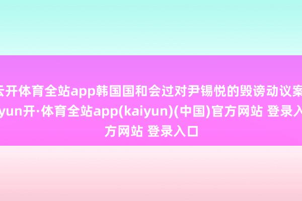 云开体育全站app韩国国和会过对尹锡悦的毁谤动议案-云yun开·体育全站app(kaiyun)(中国)官方网站 登录入口