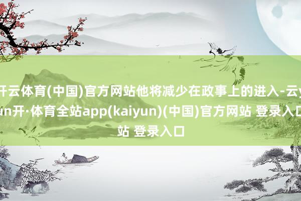 开云体育(中国)官方网站他将减少在政事上的进入-云yun开·体育全站app(kaiyun)(中国)官方网站 登录入口