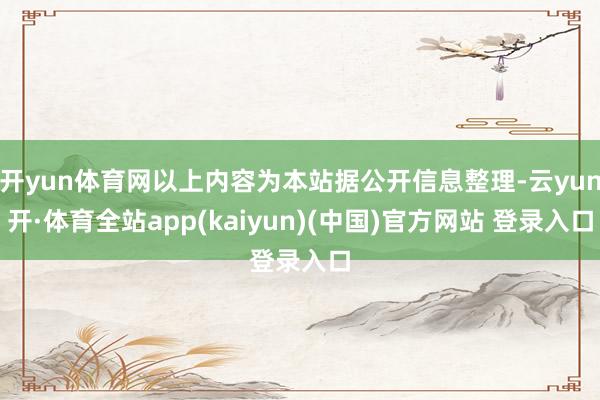 开yun体育网以上内容为本站据公开信息整理-云yun开·体育全站app(kaiyun)(中国)官方网站 登录入口