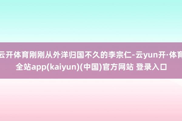 云开体育刚刚从外洋归国不久的李宗仁-云yun开·体育全站app(kaiyun)(中国)官方网站 登录入口