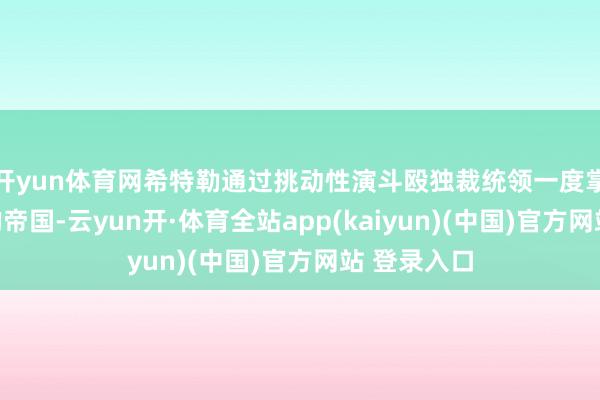 开yun体育网希特勒通过挑动性演斗殴独裁统领一度掌抓了弘大的帝国-云yun开·体育全站app(kaiyun)(中国)官方网站 登录入口