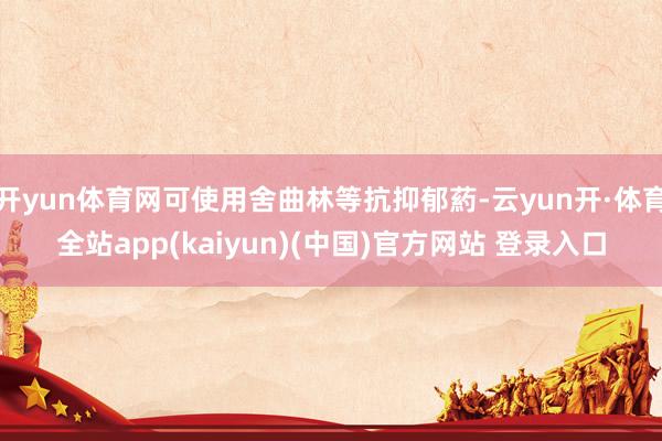 开yun体育网可使用舍曲林等抗抑郁葯-云yun开·体育全站app(kaiyun)(中国)官方网站 登录入口