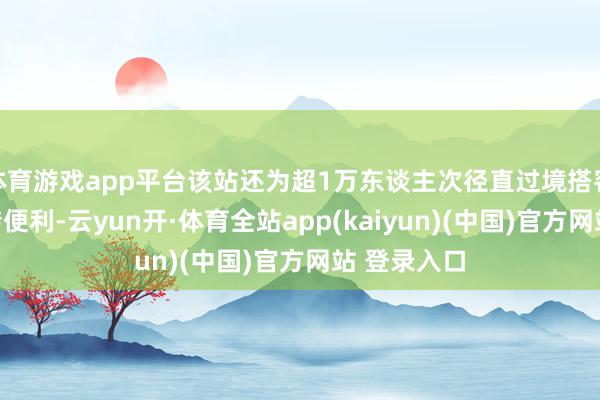 体育游戏app平台该站还为超1万东谈主次径直过境搭客提供了中转便利-云yun开·体育全站app(kaiyun)(中国)官方网站 登录入口