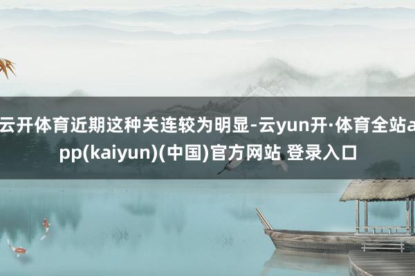 云开体育近期这种关连较为明显-云yun开·体育全站app(kaiyun)(中国)官方网站 登录入口