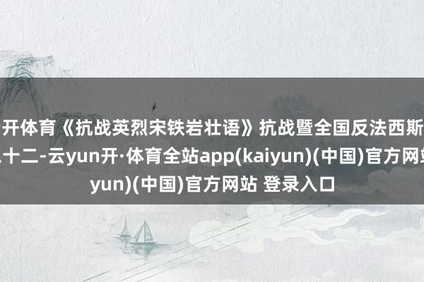 云开体育《抗战英烈宋铁岩壮语》抗战暨全国反法西斯干戈得手之二十二-云yun开·体育全站app(kaiyun)(中国)官方网站 登录入口