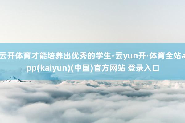 云开体育才能培养出优秀的学生-云yun开·体育全站app(kaiyun)(中国)官方网站 登录入口