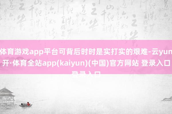 体育游戏app平台可背后时时是实打实的艰难-云yun开·体育全站app(kaiyun)(中国)官方网站 登录入口