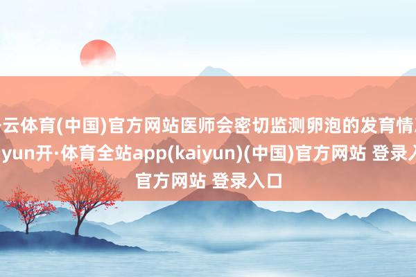开云体育(中国)官方网站医师会密切监测卵泡的发育情况-云yun开·体育全站app(kaiyun)(中国)官方网站 登录入口