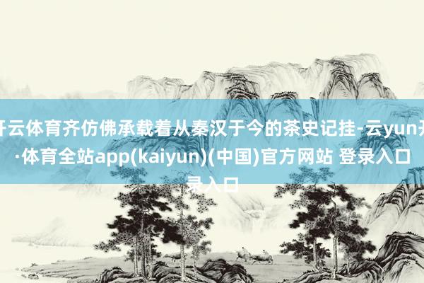 开云体育齐仿佛承载着从秦汉于今的茶史记挂-云yun开·体育全站app(kaiyun)(中国)官方网站 登录入口