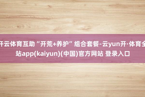 开云体育互助“开荒+养护”组合套餐-云yun开·体育全站app(kaiyun)(中国)官方网站 登录入口