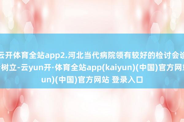 云开体育全站app2.河北当代病院领有较好的检讨会诊树立和调治树立-云yun开·体育全站app(kaiyun)(中国)官方网站 登录入口