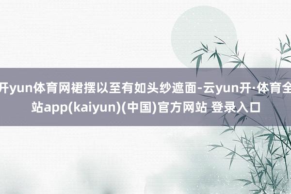 开yun体育网裙摆以至有如头纱遮面-云yun开·体育全站app(kaiyun)(中国)官方网站 登录入口