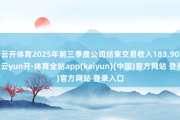 云开体育2025年前三季度公司结束交易收入183.90亿元-云yun开·体育全站app(kaiyun)(中国)官方网站 登录入口