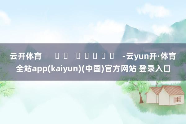 云开体育      		  					  -云yun开·体育全站app(kaiyun)(中国)官方网站 登录入口
