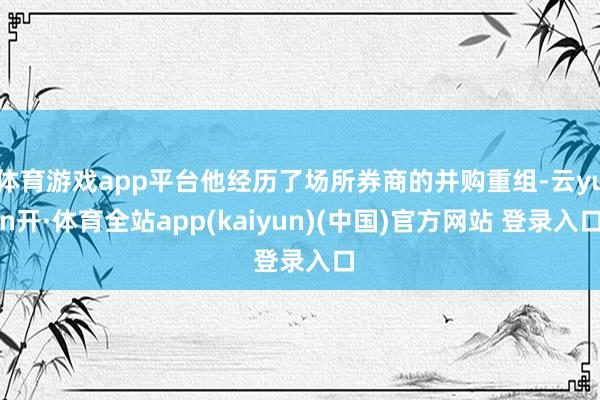 体育游戏app平台他经历了场所券商的并购重组-云yun开·体育全站app(kaiyun)(中国)官方网站 登录入口