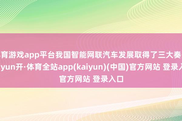 体育游戏app平台我国智能网联汽车发展取得了三大奏效-云yun开·体育全站app(kaiyun)(中国)官方网站 登录入口