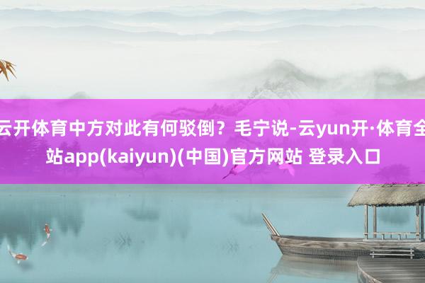 云开体育中方对此有何驳倒?毛宁说-云yun开·体育全站app(kaiyun)(中国)官方网站 登录入口