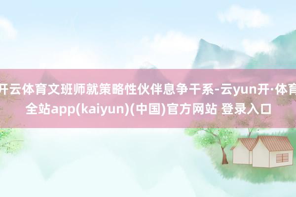 开云体育文班师就策略性伙伴息争干系-云yun开·体育全站app(kaiyun)(中国)官方网站 登录入口