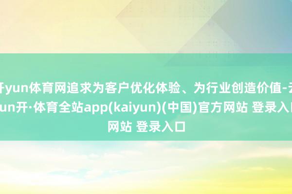 开yun体育网追求为客户优化体验、为行业创造价值-云yun开·体育全站app(kaiyun)(中国)官方网站 登录入口