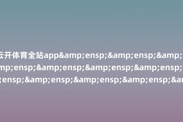云开体育全站app                               &ensp