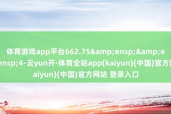 体育游戏app平台662.75   4-云yun开·体育全站app(kaiyun)(中国)官方网站 登录入口