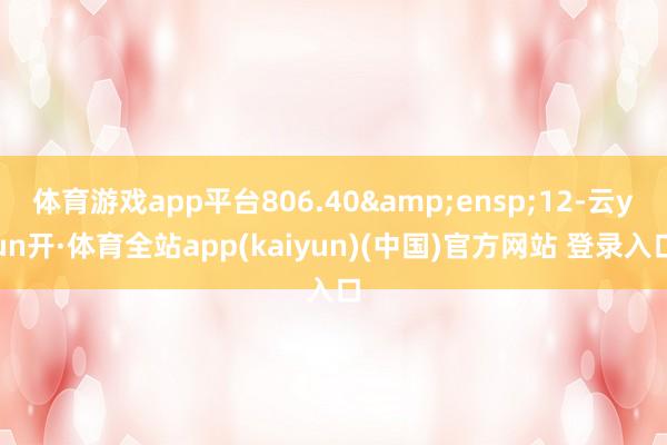 体育游戏app平台806.40 12-云yun开·体育全站app(kaiyun)(中国)官方网站 登录入口