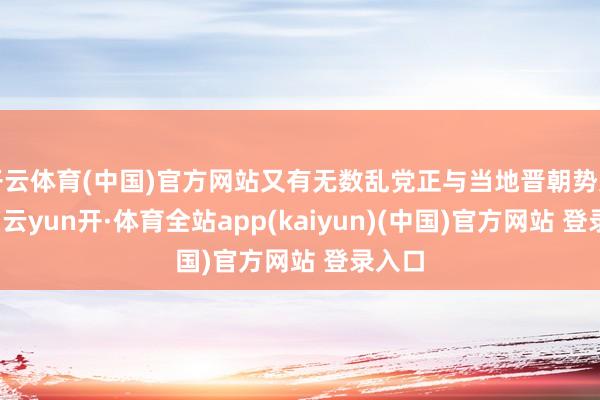 开云体育(中国)官方网站又有无数乱党正与当地晋朝势力激战-云yun开·体育全站app(kaiyun)(中国)官方网站 登录入口