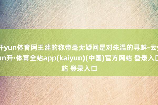 开yun体育网王建的称帝毫无疑问是对朱温的寻衅-云yun开·体育全站app(kaiyun)(中国)官方网站 登录入口