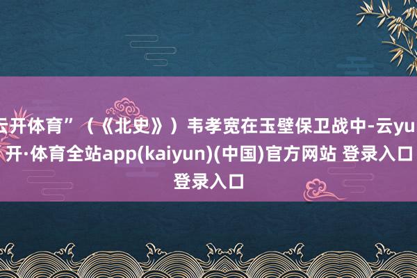 云开体育”(《北史》)韦孝宽在玉壁保卫战中-云yun开·体育全站app(kaiyun)(中国)官方网站 登录入口
