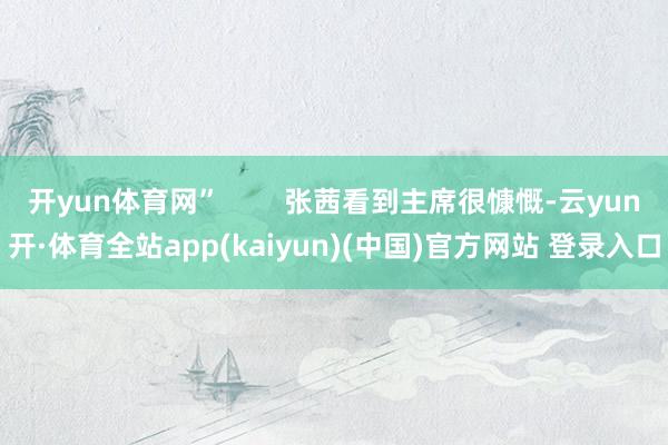 开yun体育网” 张茜看到主席很慷慨-云yun开·体育全站app(kaiyun)(中国)官方网站 登录入口