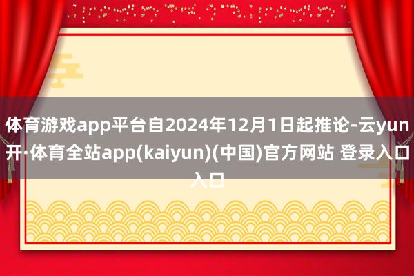 体育游戏app平台自2024年12月1日起推论-云yun开·体育全站app(kaiyun)(中国)官方网站 登录入口