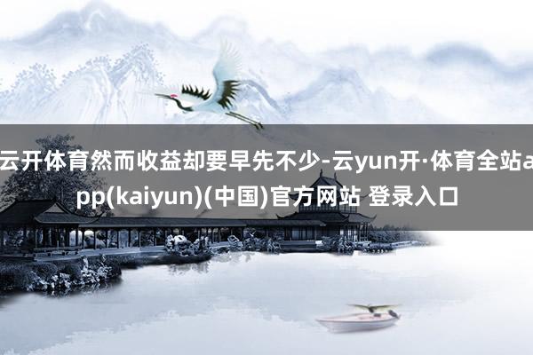 云开体育然而收益却要早先不少-云yun开·体育全站app(kaiyun)(中国)官方网站 登录入口