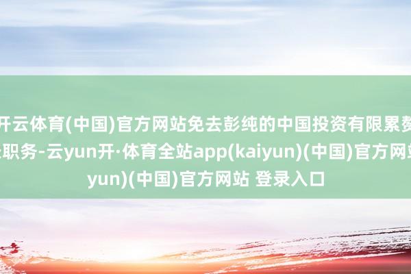 开云体育(中国)官方网站免去彭纯的中国投资有限累赘公司董事长职务-云yun开·体育全站app(kaiyun)(中国)官方网站 登录入口