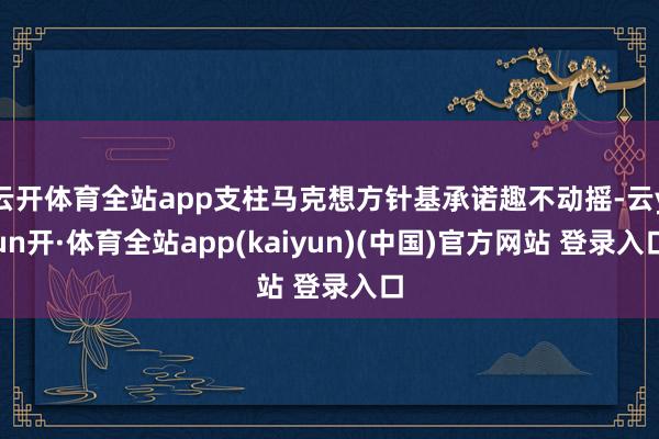 云开体育全站app支柱马克想方针基承诺趣不动摇-云yun开·体育全站app(kaiyun)(中国)官方网站 登录入口