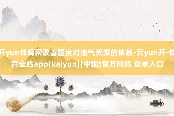 开yun体育网改善国度对油气资源的依赖-云yun开·体育全站app(kaiyun)(中国)官方网站 登录入口