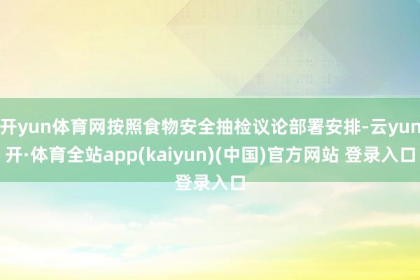 开yun体育网按照食物安全抽检议论部署安排-云yun开·体育全站app(kaiyun)(中国)官方网站 登录入口
