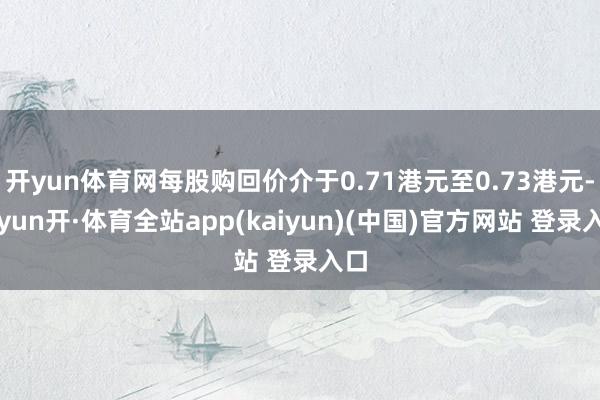 开yun体育网每股购回价介于0.71港元至0.73港元-云yun开·体育全站app(kaiyun)(中国)官方网站 登录入口