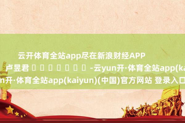 云开体育全站app尽在新浪财经APP            						拖累剪辑：卢昱君 							-云yun开·体育全站app(kaiyun)(中国)官方网站 登录入口