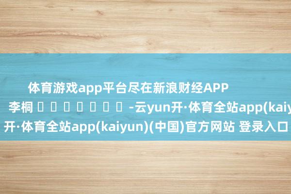 体育游戏app平台尽在新浪财经APP            						株连剪辑：李桐 							-云yun开·体育全站app(kaiyun)(中国)官方网站 登录入口