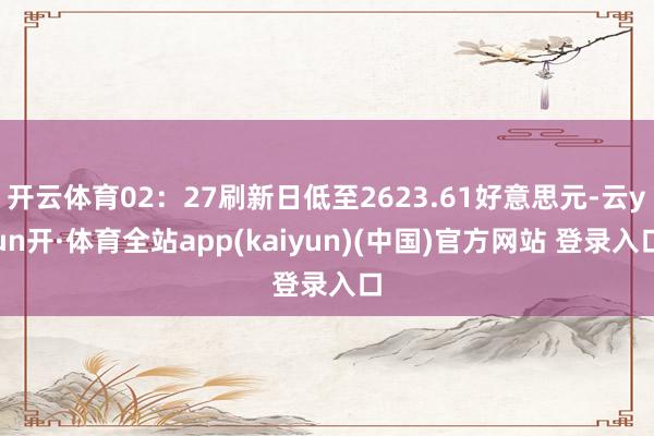 开云体育02:27刷新日低至2623.61好意思元-云yun开·体育全站app(kaiyun)(中国)官方网站 登录入口