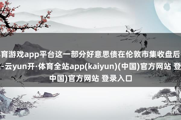 体育游戏app平台这一部分好意思债在伦敦市集收盘后抹去跌幅-云yun开·体育全站app(kaiyun)(中国)官方网站 登录入口